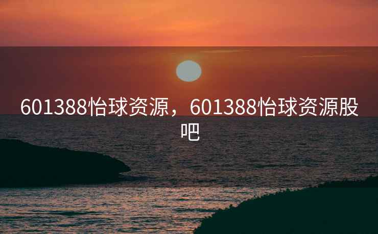601388怡球资源,601388怡球资源股吧 601388怡球资源,601388怡球资源股吧