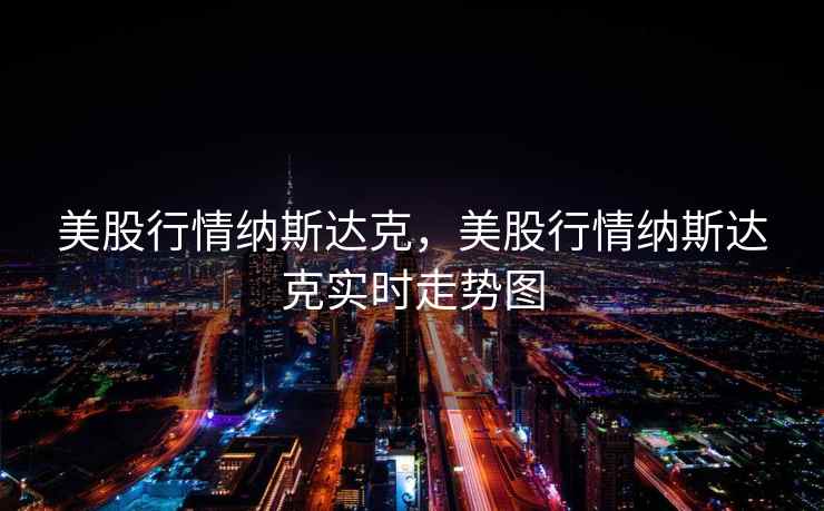 美股行情纳斯达克,美股行情纳斯达克实时走势图 美股行情纳斯达克,美股行情纳斯达克实时走势图