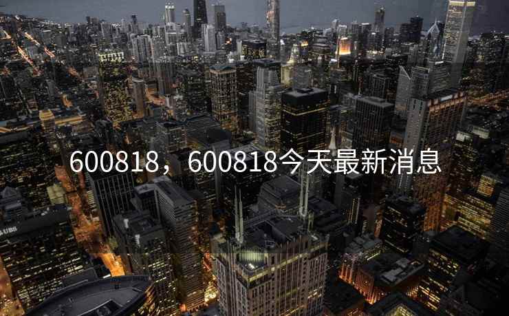600818,600818今天最新消息 600818,600818今天最新消息