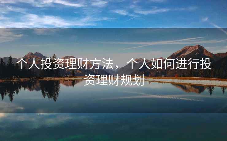 个人投资理财方法,个人如何进行投资理财规划 个人投资理财方法,个人如何进行投资理财规划
