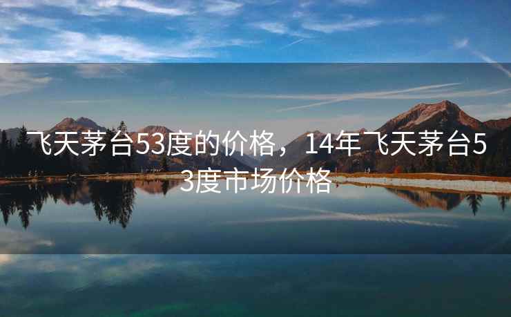 飞天茅台53度的价格，14年飞天茅台53度市场价格