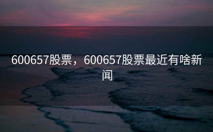 600657股票，600657股票最近有啥新闻