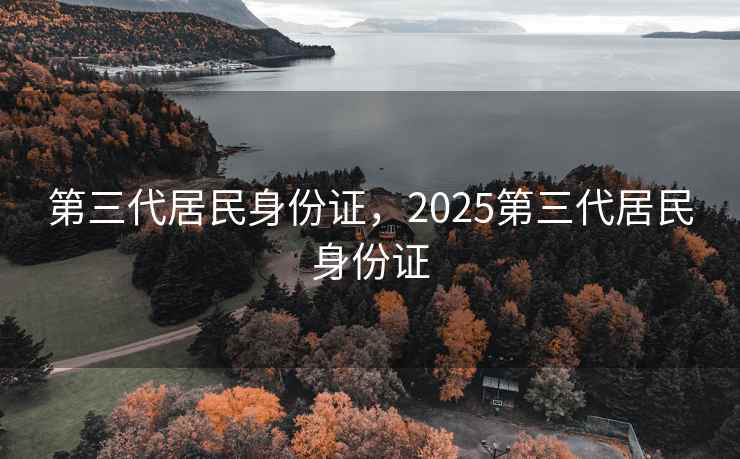 第三代居民身份证,2025第三代居民身份证 第三代居民身份证,2025第三代居民身份证