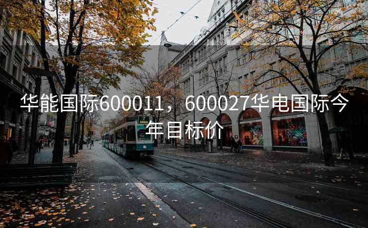华能国际600011,600027华电国际今年目标价 华能国际600011,600027华电国际今年目标价