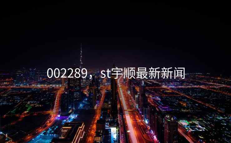 002289,st宇顺最新新闻 002289,st宇顺最新新闻