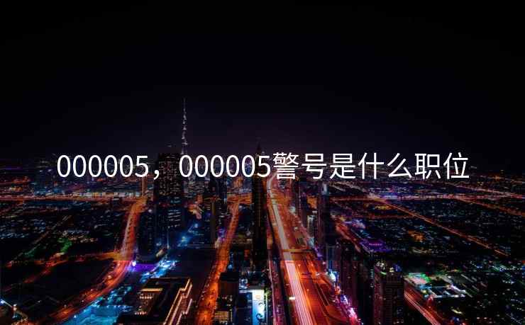 000005，000005警号是什么职位