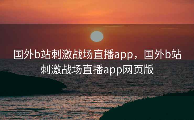 国外b站刺激战场直播app，国外b站刺激战场直播app网页版