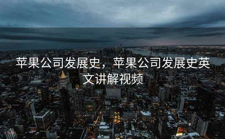苹果公司发展史，苹果公司发展史英文讲解视频