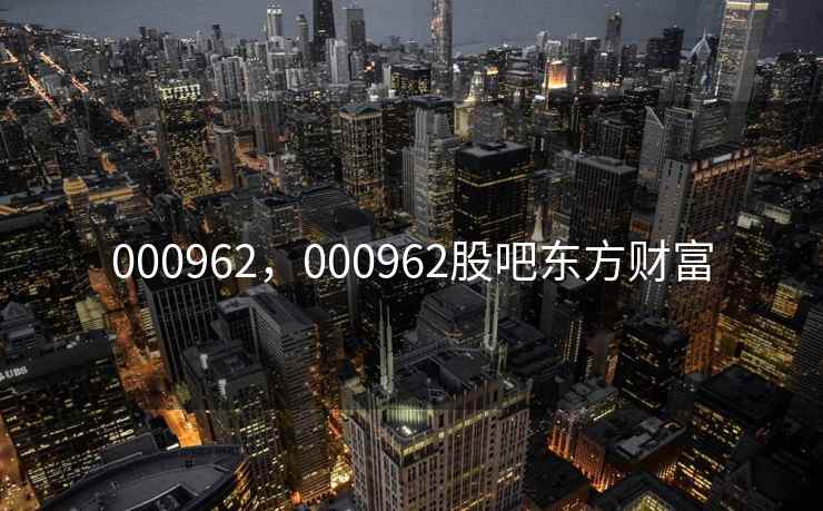 000962，000962股吧东方财富