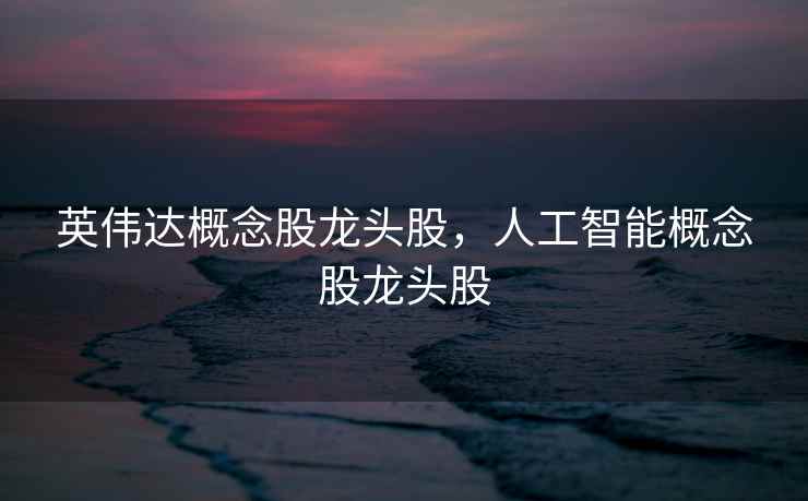 英伟达概念股龙头股，人工智能概念股龙头股