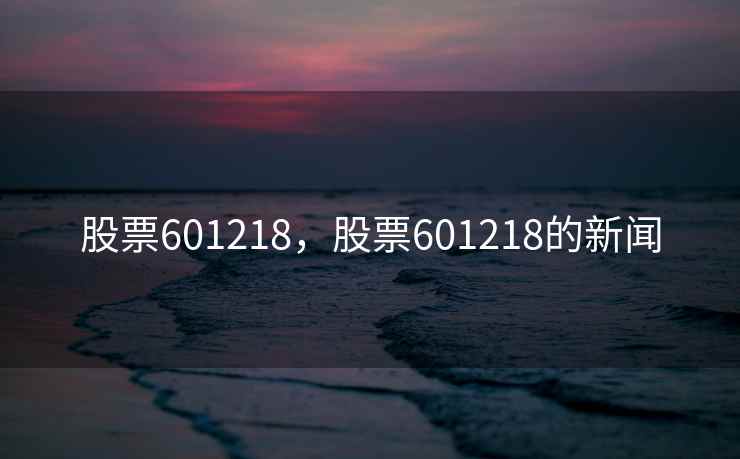 股票601218，股票601218的新闻