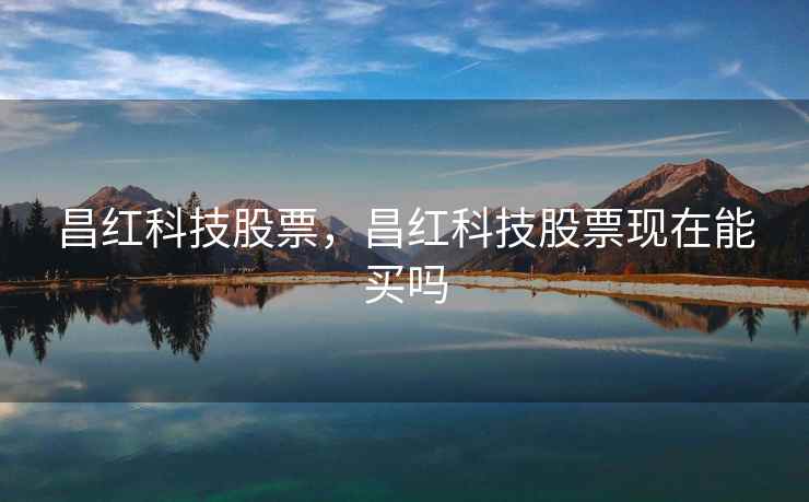 昌红科技股票，昌红科技股票现在能买吗