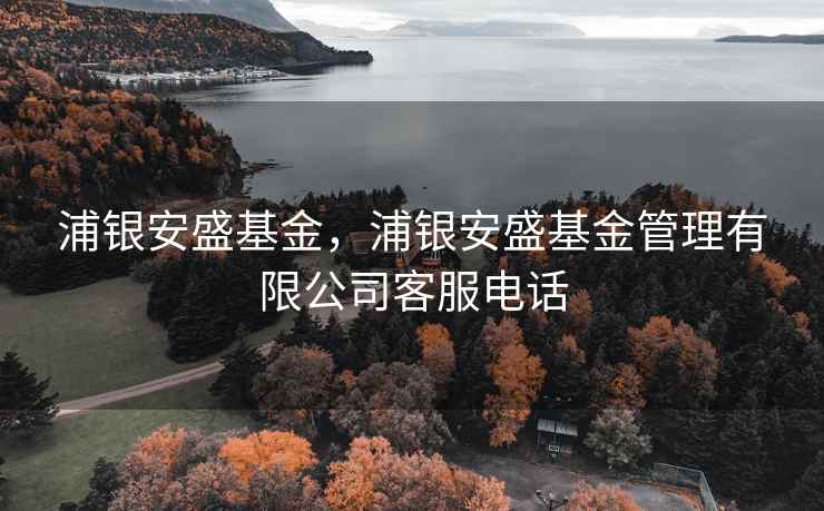 浦银安盛基金，浦银安盛基金管理有限公司客服电话