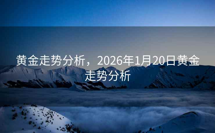 黄金走势分析，2026年1月20日黄金走势分析
