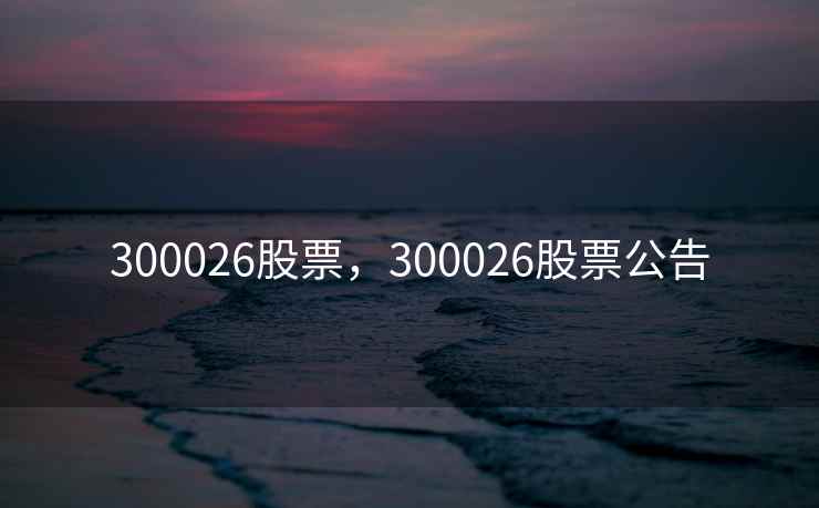 300026股票，300026股票公告