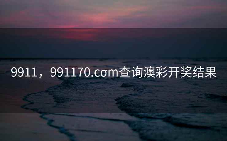 9911，991170.cσm查询澳彩开奖结果