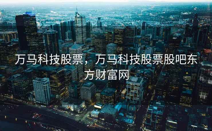 万马科技股票，万马科技股票股吧东方财富网