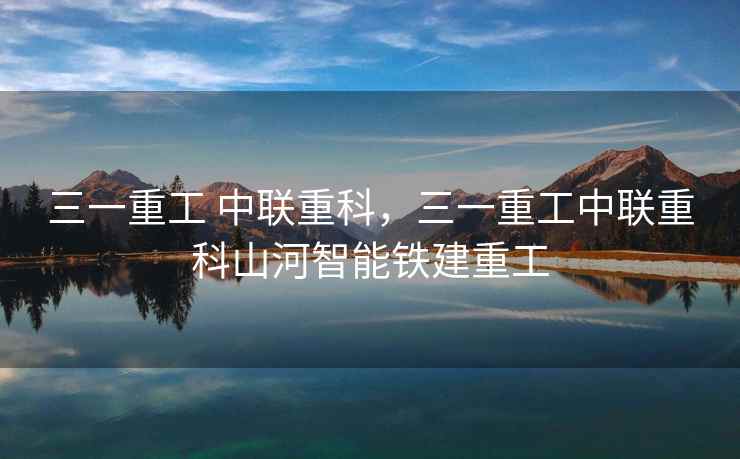 三一重工 中联重科，三一重工中联重科山河智能铁建重工