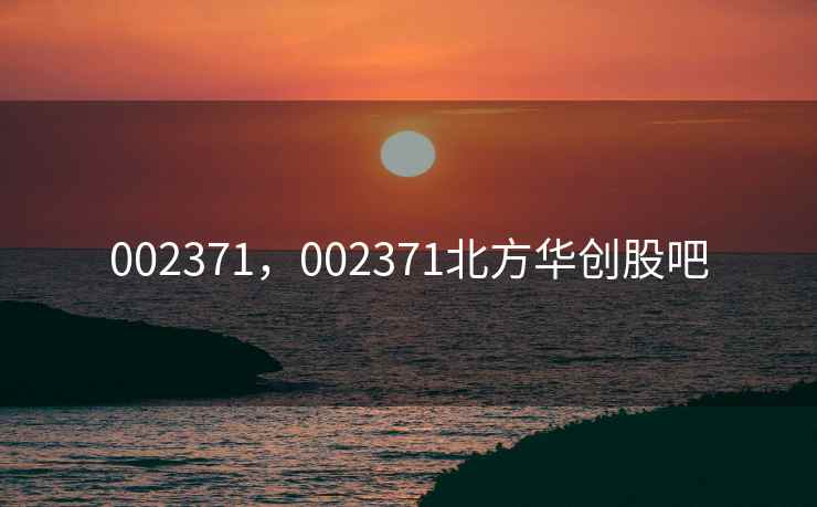 002371，002371北方华创股吧