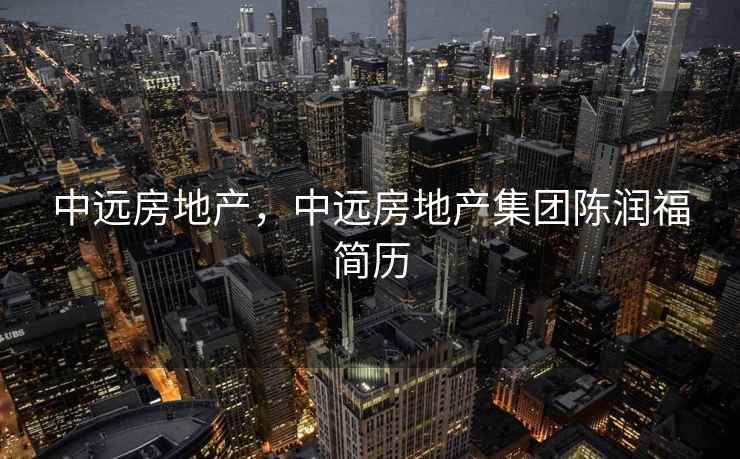 中远房地产，中远房地产集团陈润福简历