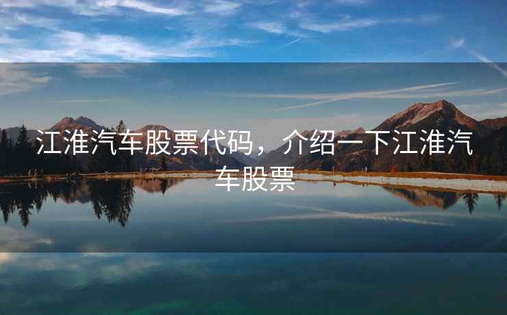 江淮汽车股票代码，介绍一下江淮汽车股票