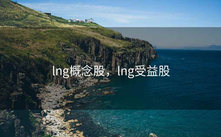 lng概念股，lng受益股