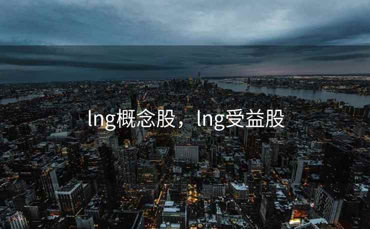 lng概念股，lng受益股