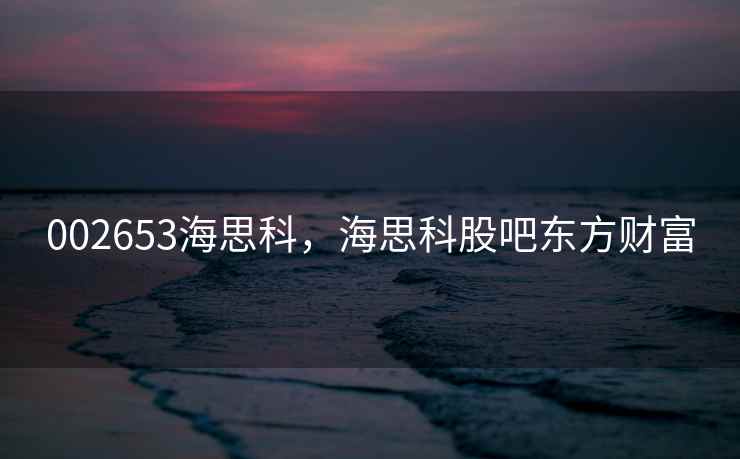 002653海思科，海思科股吧东方财富