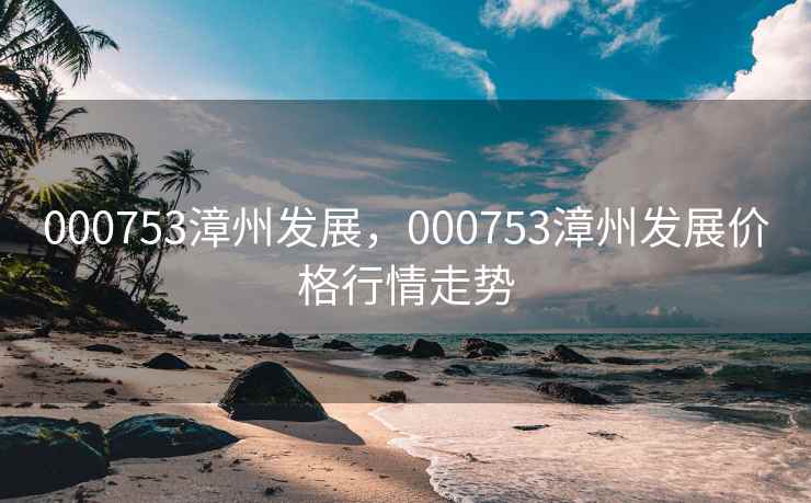 000753漳州发展,000753漳州发展价格行情走势 000753漳州发展,000753漳州发展价格行情走势