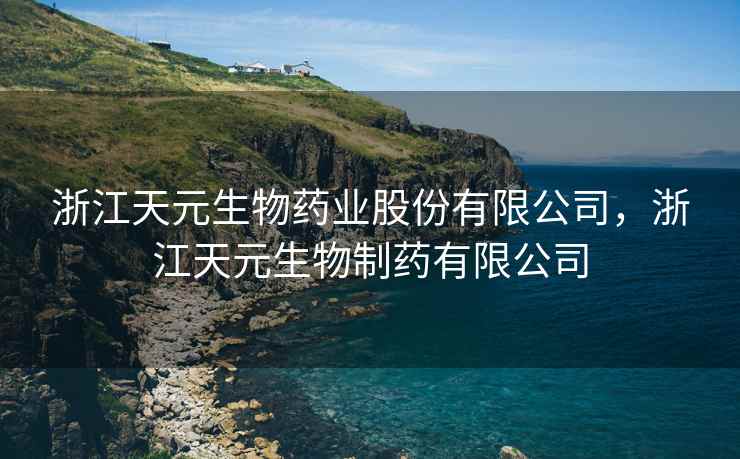 浙江天元生物药业股份有限公司，浙江天元生物制药有限公司