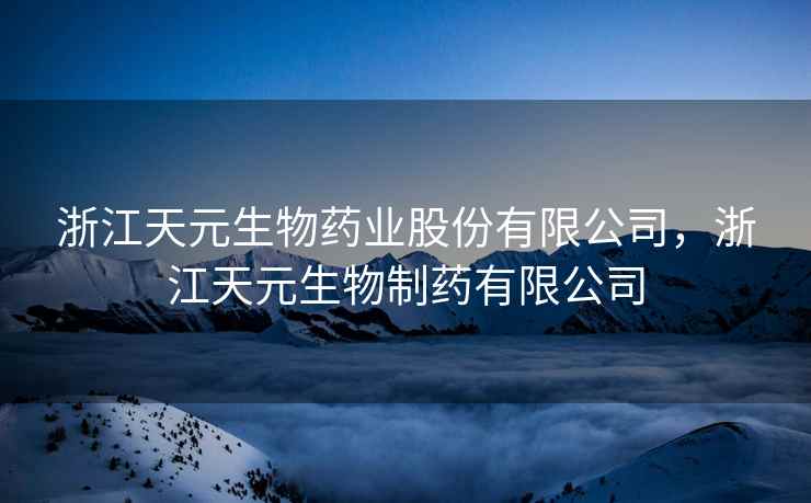浙江天元生物药业股份有限公司，浙江天元生物制药有限公司