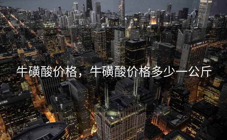 牛磺酸价格，牛磺酸价格多少一公斤