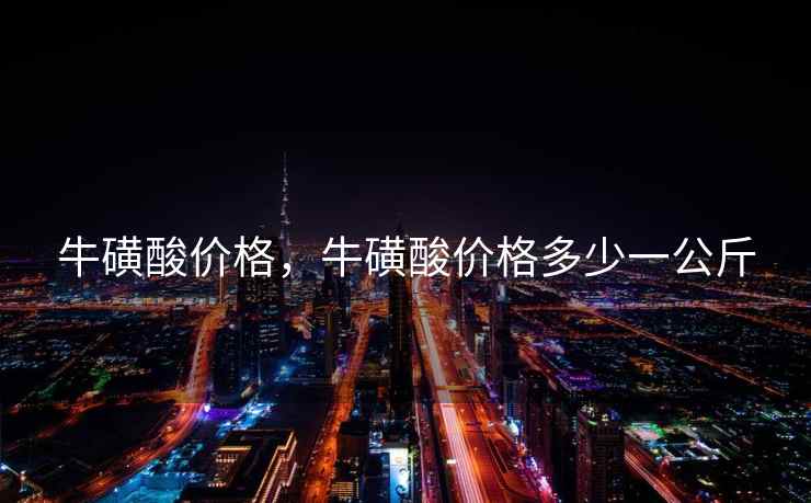 牛磺酸价格，牛磺酸价格多少一公斤