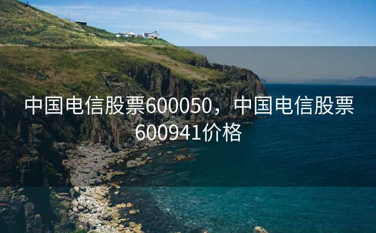 中国电信股票600050，中国电信股票600941价格